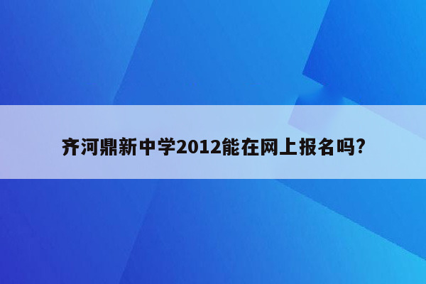 齐河鼎新中学2012能在网上报名吗?