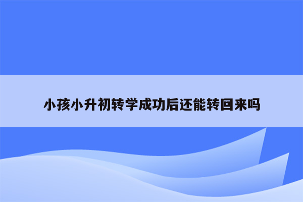 小孩小升初转学成功后还能转回来吗