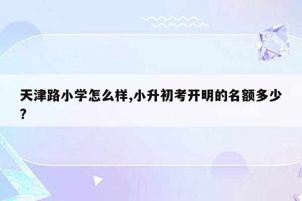 天津路小学怎么样,小升初考开明的名额多少?