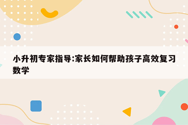 小升初专家指导:家长如何帮助孩子高效复习数学