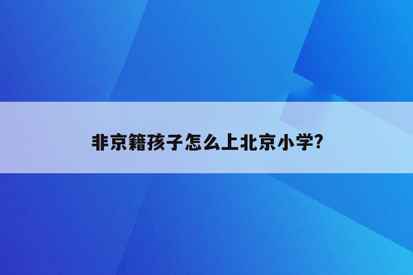 非京籍孩子怎么上北京小学?