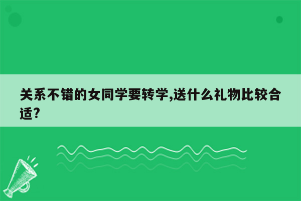 关系不错的女同学要转学,送什么礼物比较合适?