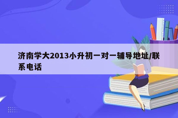 济南学大2013小升初一对一辅导地址/联系电话