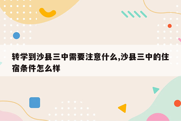 转学到沙县三中需要注意什么,沙县三中的住宿条件怎么样