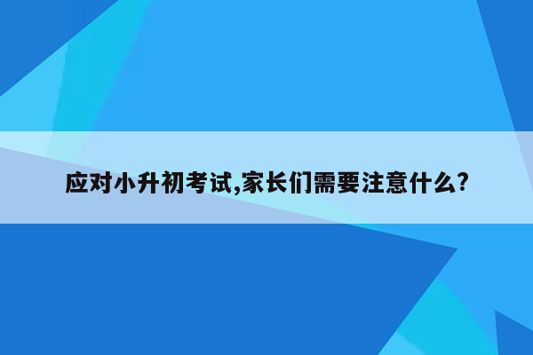 应对小升初考试,家长们需要注意什么?