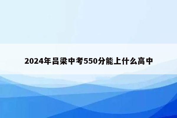 2024年吕梁中考550分能上什么高中