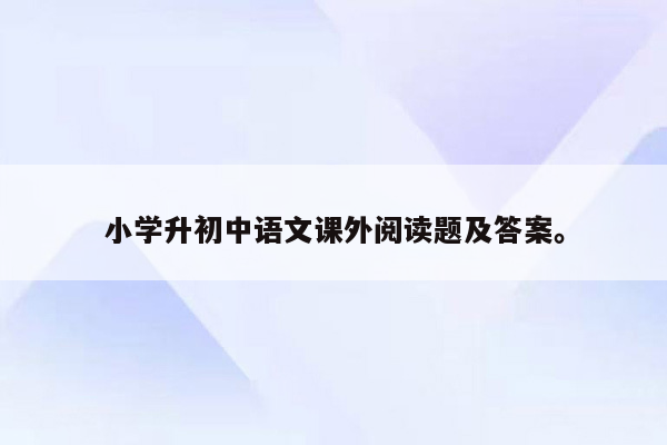 小学升初中语文课外阅读题及答案。