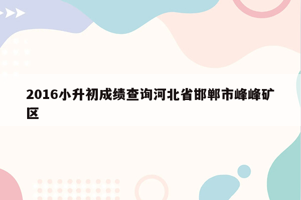 2016小升初成绩查询河北省邯郸市峰峰矿区