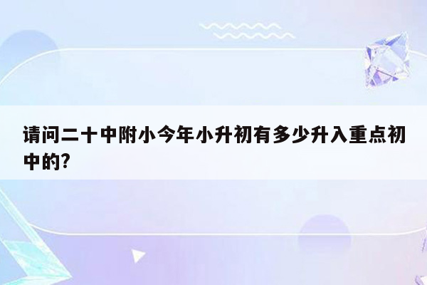 请问二十中附小今年小升初有多少升入重点初中的?