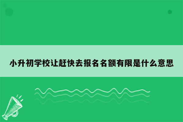 小升初学校让赶快去报名名额有限是什么意思