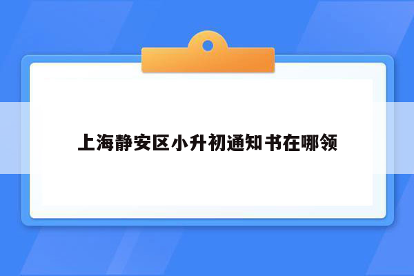 上海静安区小升初通知书在哪领