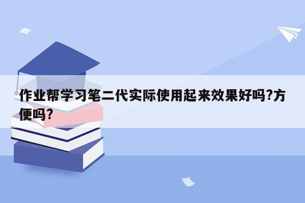 作业帮学习笔二代实际使用起来效果好吗?方便吗?