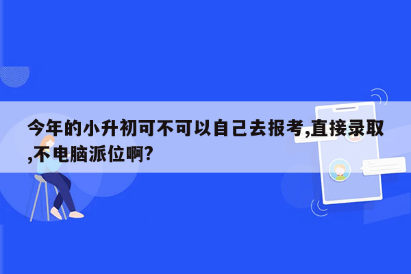 今年的小升初可不可以自己去报考,直接录取,不电脑派位啊?