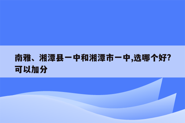 南雅、湘潭县一中和湘潭市一中,选哪个好?可以加分