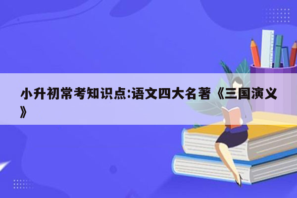 小升初常考知识点:语文四大名著《三国演义》