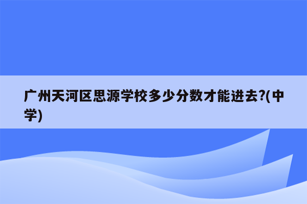 广州天河区思源学校多少分数才能进去?(中学)