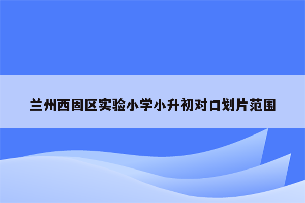 兰州西固区实验小学小升初对口划片范围