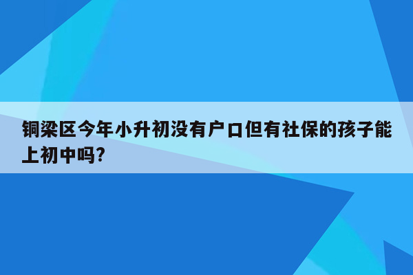 铜梁区今年小升初没有户口但有社保的孩子能上初中吗?