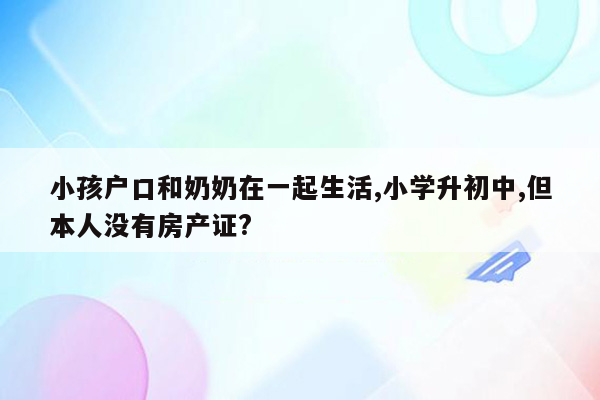 小孩户口和奶奶在一起生活,小学升初中,但本人没有房产证?