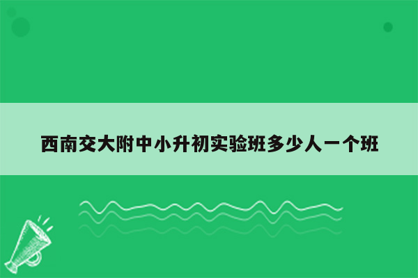 西南交大附中小升初实验班多少人一个班