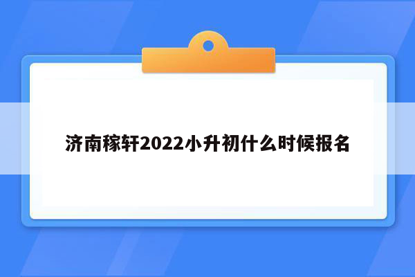 济南稼轩2022小升初什么时候报名