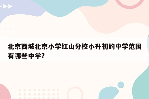 北京西城北京小学红山分校小升初的中学范围有哪些中学?