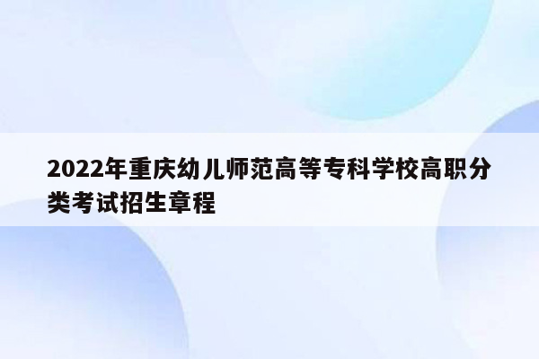 2022年重庆幼儿师范高等专科学校高职分类考试招生章程