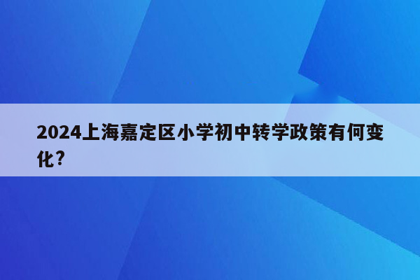 2024上海嘉定区小学初中转学政策有何变化?