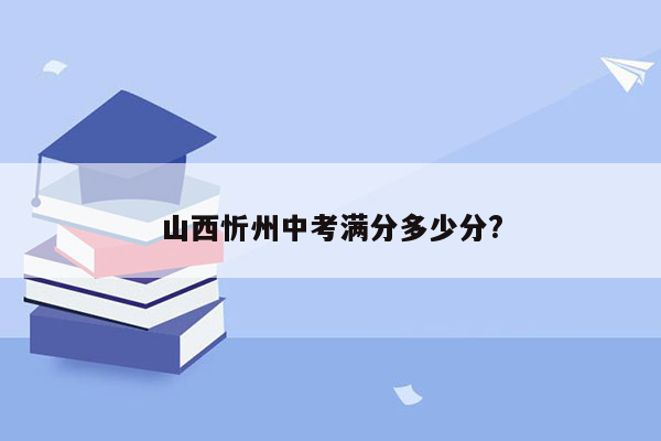 山西忻州中考满分多少分?