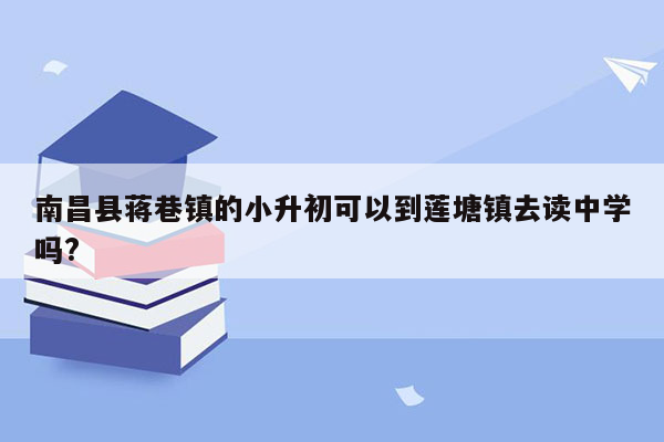 南昌县蒋巷镇的小升初可以到莲塘镇去读中学吗?