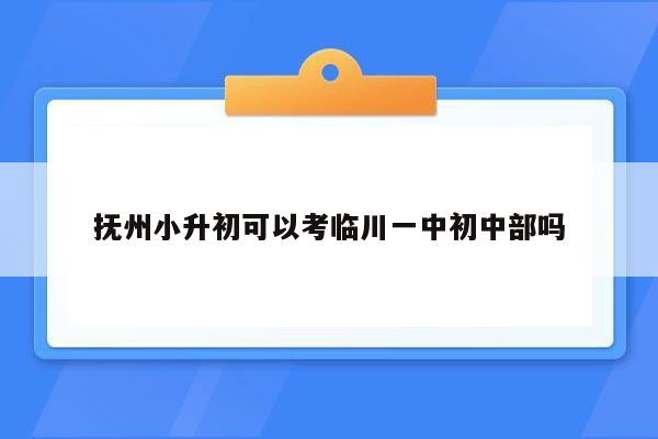 抚州小升初可以考临川一中初中部吗