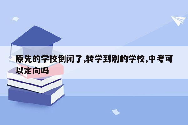 原先的学校倒闭了,转学到别的学校,中考可以定向吗