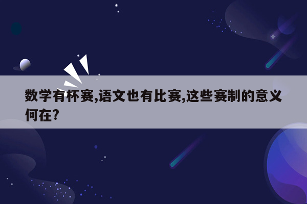 数学有杯赛,语文也有比赛,这些赛制的意义何在?