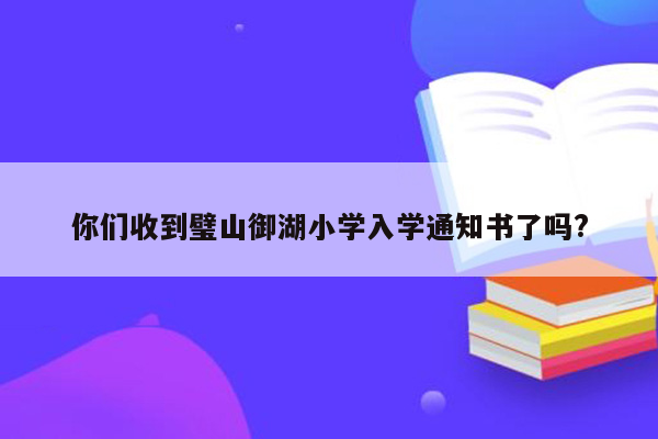 你们收到璧山御湖小学入学通知书了吗?