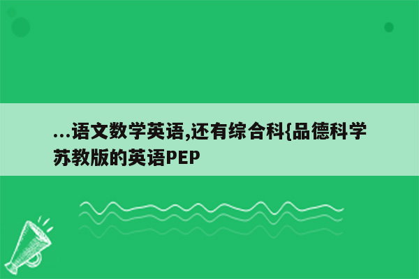 ...语文数学英语,还有综合科{品德科学苏教版的英语PEP