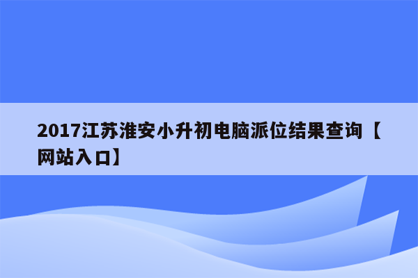 2017江苏淮安小升初电脑派位结果查询【网站入口】