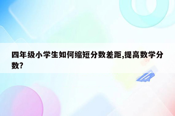 四年级小学生如何缩短分数差距,提高数学分数?