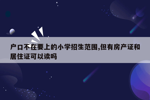 户口不在要上的小学招生范围,但有房产证和居住证可以读吗