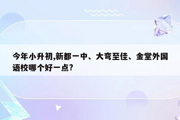 今年小升初,新都一中、大弯至佳、金堂外国语校哪个好一点?