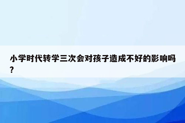 小学时代转学三次会对孩子造成不好的影响吗?