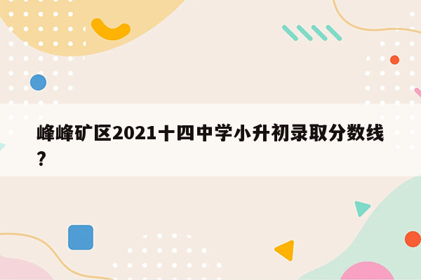 峰峰矿区2021十四中学小升初录取分数线?