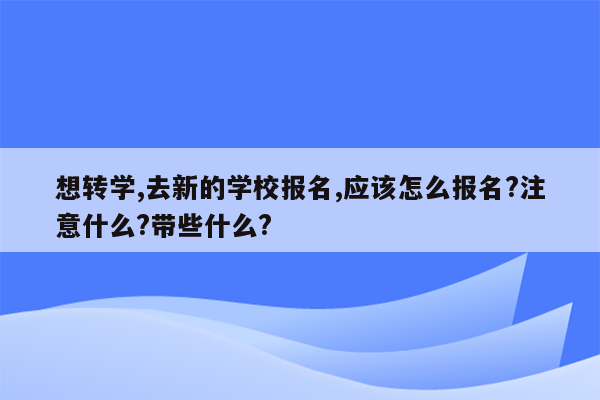 想转学,去新的学校报名,应该怎么报名?注意什么?带些什么?