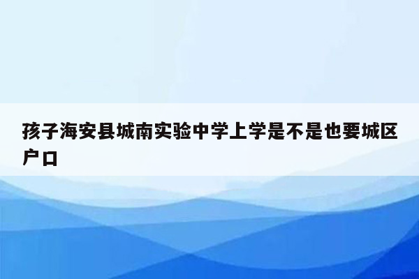 孩子海安县城南实验中学上学是不是也要城区户口