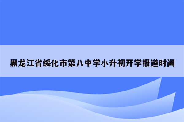 黑龙江省绥化市第八中学小升初开学报道时间