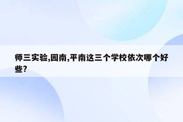 师三实验,园南,平南这三个学校依次哪个好些?