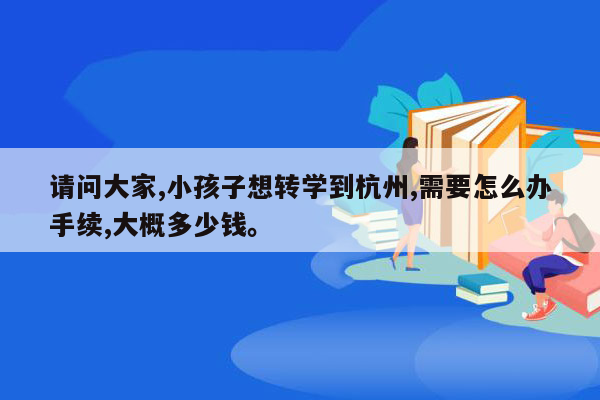 请问大家,小孩子想转学到杭州,需要怎么办手续,大概多少钱。