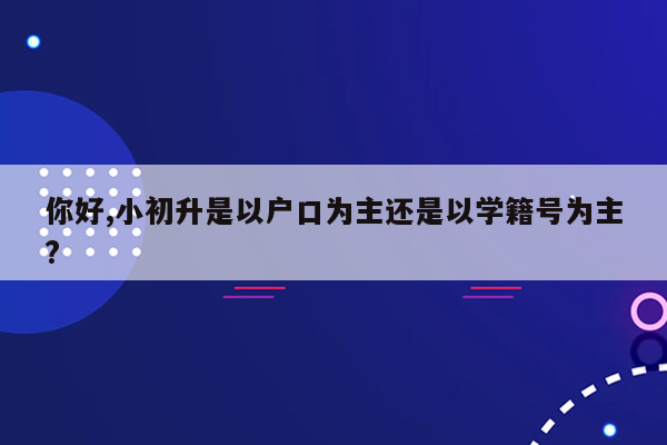 你好,小初升是以户口为主还是以学籍号为主?