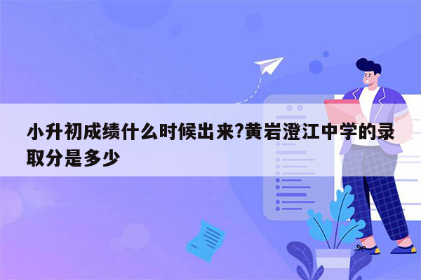 小升初成绩什么时候出来?黄岩澄江中学的录取分是多少