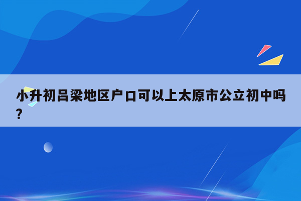 小升初吕梁地区户口可以上太原市公立初中吗?