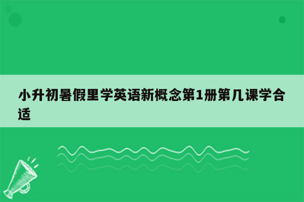 小升初暑假里学英语新概念第1册第几课学合适